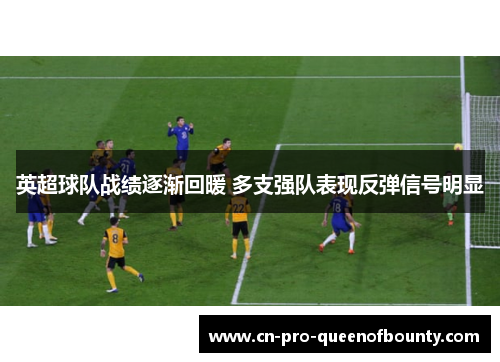 英超球队战绩逐渐回暖 多支强队表现反弹信号明显
