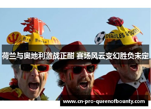 荷兰与奥地利激战正酣 赛场风云变幻胜负未定