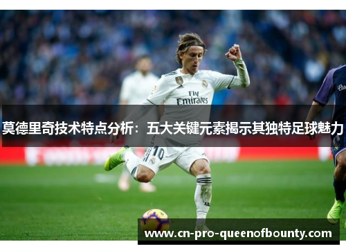 莫德里奇技术特点分析：五大关键元素揭示其独特足球魅力
