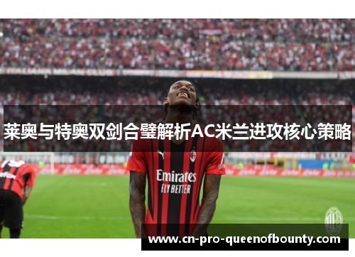 莱奥与特奥双剑合璧解析AC米兰进攻核心策略