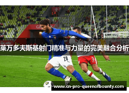 莱万多夫斯基射门精准与力量的完美融合分析 莱万多夫斯基射门精准与力量的完美融合分析