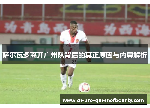 萨尔瓦多离开广州队背后的真正原因与内幕解析