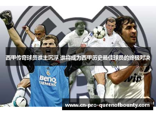 西甲传奇球员谁主沉浮 谁将成为西甲历史最佳球员的终极对决