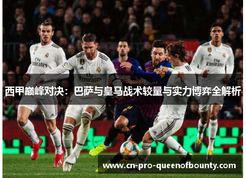 西甲巅峰对决:巴萨与皇马战术较量与实力博弈全解析 西甲巅峰对决:巴萨与皇马战术较量与实力博弈全解析