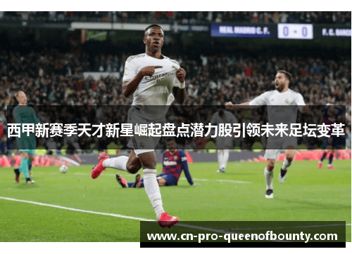 西甲新赛季天才新星崛起盘点潜力股引领未来足坛变革 西甲新赛季天才新星崛起盘点潜力股引领未来足坛变革