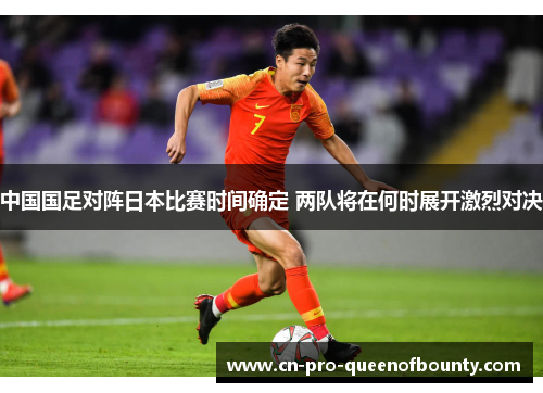 中国国足对阵日本比赛时间确定 两队将在何时展开激烈对决 中国国足对阵日本比赛时间确定 两队将在何时展开激烈对决