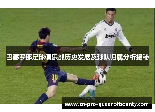 巴塞罗那足球俱乐部历史发展及球队归属分析揭秘 巴塞罗那足球俱乐部历史发展及球队归属分析揭秘