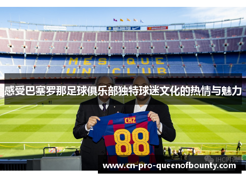 感受巴塞罗那足球俱乐部独特球迷文化的热情与魅力