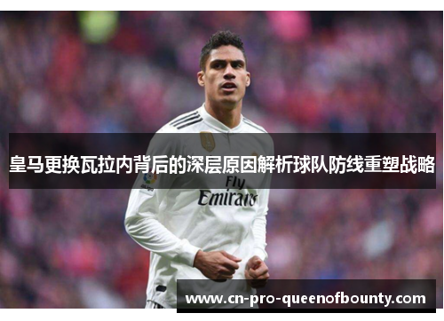 皇马更换瓦拉内背后的深层原因解析球队防线重塑战略