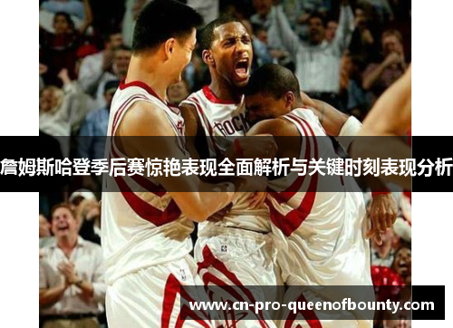 詹姆斯哈登季后赛惊艳表现全面解析与关键时刻表现分析