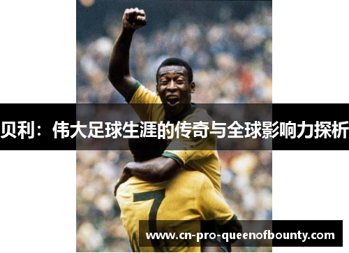 贝利:伟大足球生涯的传奇与全球影响力探析 贝利:伟大足球生涯的传奇与全球影响力探析