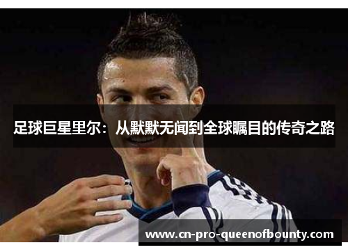 足球巨星里尔：从默默无闻到全球瞩目的传奇之路