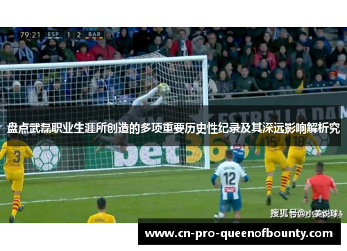 盘点武磊职业生涯所创造的多项重要历史性纪录及其深远影响解析究