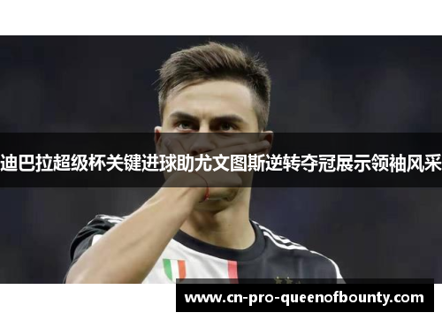迪巴拉超级杯关键进球助尤文图斯逆转夺冠展示领袖风采