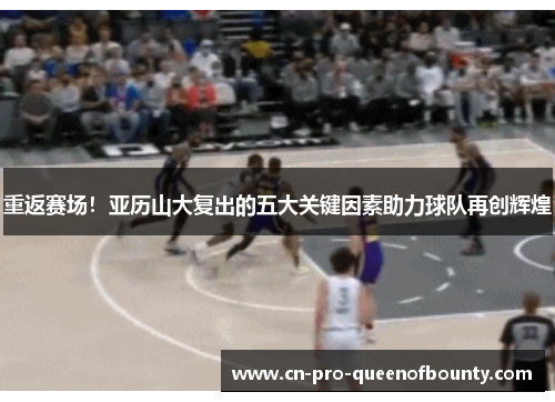 重返赛场！亚历山大复出的五大关键因素助力球队再创辉煌