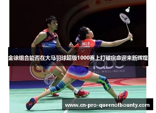 金徐组合能否在大马羽球超级1000赛上打破宿命迎来新辉煌