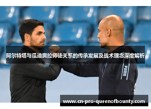 阿尔特塔与瓜迪奥拉师徒关系的传承发展及战术理念深度解析