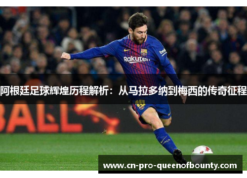 阿根廷足球辉煌历程解析：从马拉多纳到梅西的传奇征程
