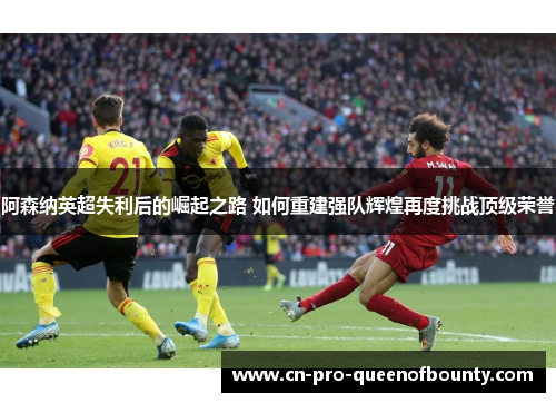 阿森纳英超失利后的崛起之路 如何重建强队辉煌再度挑战顶级荣誉