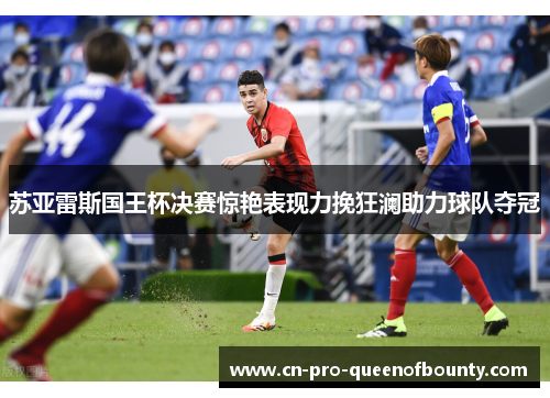 苏亚雷斯国王杯决赛惊艳表现力挽狂澜助力球队夺冠 苏亚雷斯国王杯决赛惊艳表现力挽狂澜助力球队夺冠