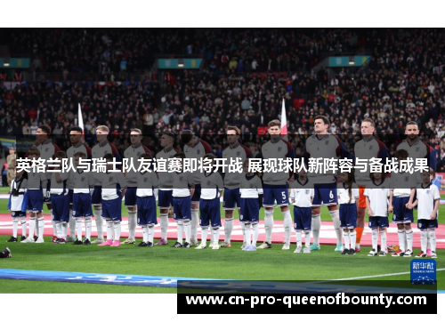 英格兰队与瑞士队友谊赛即将开战 展现球队新阵容与备战成果 英格兰队与瑞士队友谊赛即将开战 展现球队新阵容与备战成果
