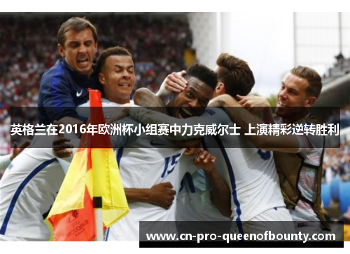 英格兰在2016年欧洲杯小组赛中力克威尔士 上演精彩逆转胜利 英格兰在2016年欧洲杯小组赛中力克威尔士 上演精彩逆转胜利