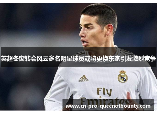 英超冬窗转会风云多名明星球员或将更换东家引发激烈竞争 英超冬窗转会风云多名明星球员或将更换东家引发激烈竞争