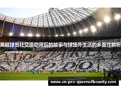 英超球员社交活动背后的故事与球场外生活的多面性解析