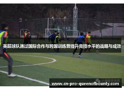 英超球队通过国际合作与跨国训练营提升竞技水平的战略与成效