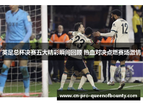 英足总杯决赛五大精彩瞬间回顾 热血对决点燃赛场激情 英足总杯决赛五大精彩瞬间回顾 热血对决点燃赛场激情