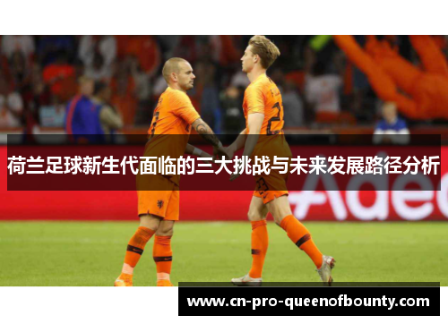 荷兰足球新生代面临的三大挑战与未来发展路径分析