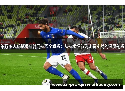 莱万多夫斯基精准射门技巧全解析:从技术细节到比赛实战的深度剖析 莱万多夫斯基精准射门技巧全解析:从技术细节到比赛实战的深度剖析