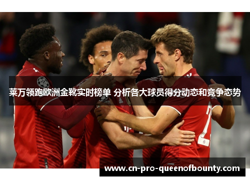 莱万领跑欧洲金靴实时榜单 分析各大球员得分动态和竞争态势