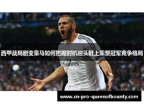 西甲战局剧变皇马如何把握时机迎头赶上重塑冠军竞争格局