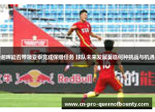 谢晖能否带领亚泰完成保级任务 球队未来发展面临何种挑战与机遇
