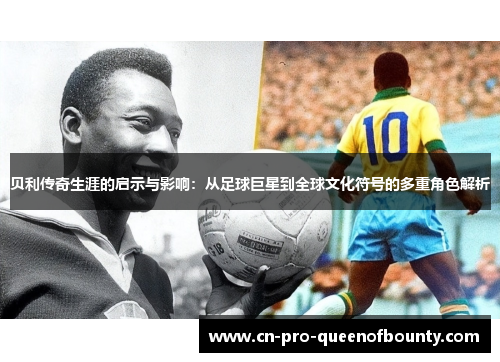 贝利传奇生涯的启示与影响：从足球巨星到全球文化符号的多重角色解析