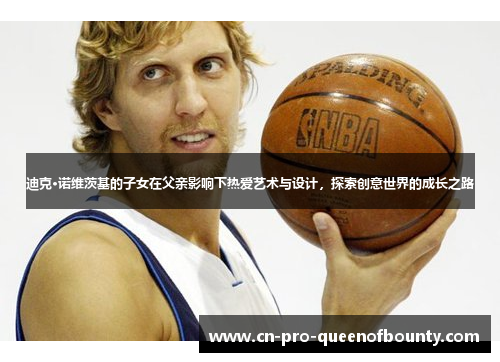 迪克·诺维茨基的子女在父亲影响下热爱艺术与设计，探索创意世界的成长之路