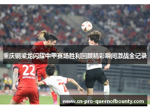 重庆铜梁龙闪耀中甲赛场胜利回顾精彩瞬间激战全记录