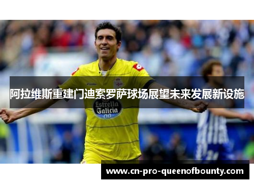 阿拉维斯重建门迪索罗萨球场展望未来发展新设施