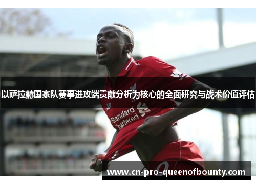 以萨拉赫国家队赛事进攻端贡献分析为核心的全面研究与战术价值评估