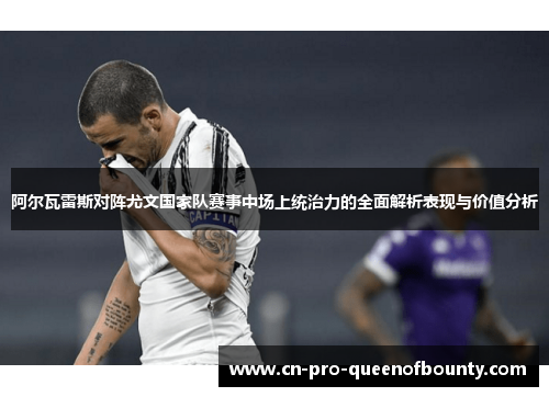 阿尔瓦雷斯对阵尤文国家队赛事中场上统治力的全面解析表现与价值分析