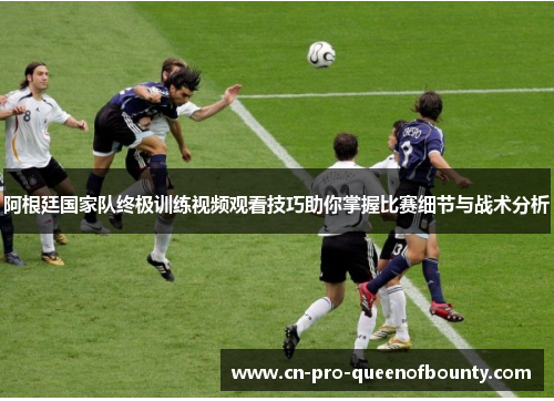 阿根廷国家队终极训练视频观看技巧助你掌握比赛细节与战术分析