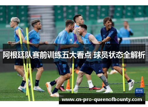 阿根廷队赛前训练五大看点 球员状态全解析 阿根廷队赛前训练五大看点 球员状态全解析