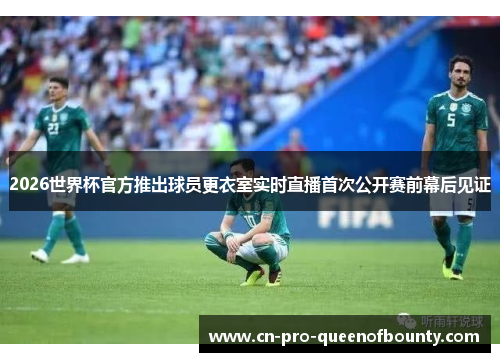 2026世界杯官方推出球员更衣室实时直播首次公开赛前幕后见证