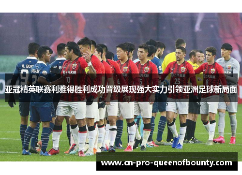 亚冠精英联赛利雅得胜利成功晋级展现强大实力引领亚洲足球新局面