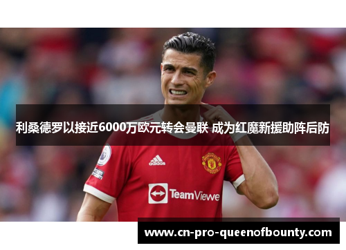 利桑德罗以接近6000万欧元转会曼联 成为红魔新援助阵后防 利桑德罗以接近6000万欧元转会曼联 成为红魔新援助阵后防
