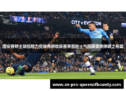 南安普顿主场惊险力克埃弗顿收获赛季首胜士气回暖重燃保级之希望 南安普顿主场惊险力克埃弗顿收获赛季首胜士气回暖重燃保级之希望