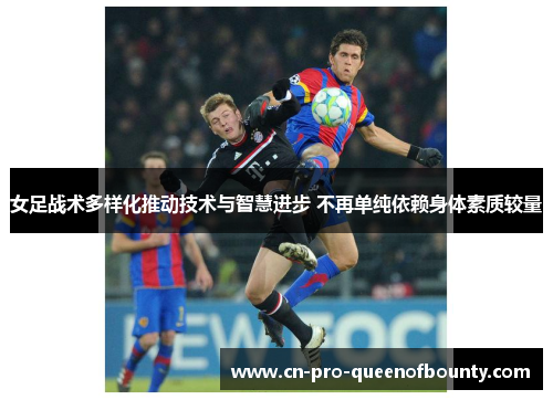 女足战术多样化推动技术与智慧进步 不再单纯依赖身体素质较量 女足战术多样化推动技术与智慧进步 不再单纯依赖身体素质较量
