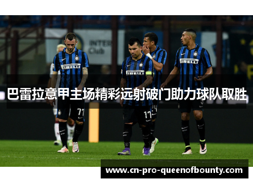巴雷拉意甲主场精彩远射破门助力球队取胜