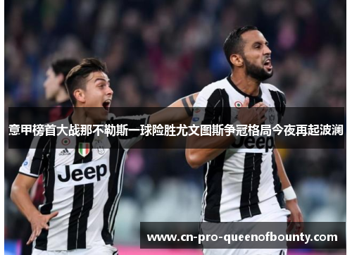 意甲榜首大战那不勒斯一球险胜尤文图斯争冠格局今夜再起波澜 意甲榜首大战那不勒斯一球险胜尤文图斯争冠格局今夜再起波澜
